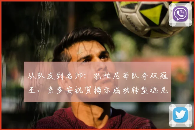 从队友到名帅：孔帕尼率队夺双冠王，京多安祝贺揭示成功转型远见