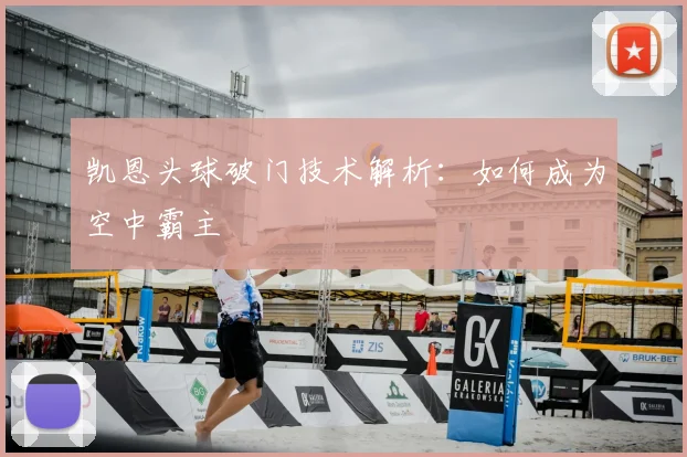 凯恩头球破门技术解析：如何成为空中霸主