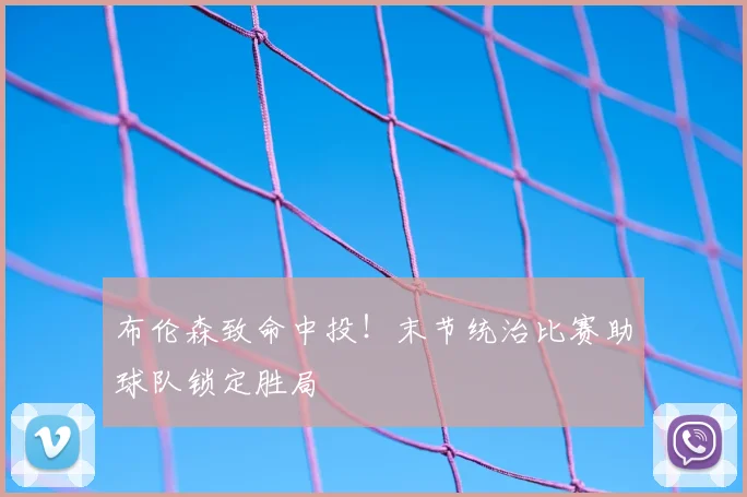 布伦森致命中投!末节统治比赛助球队锁定胜局