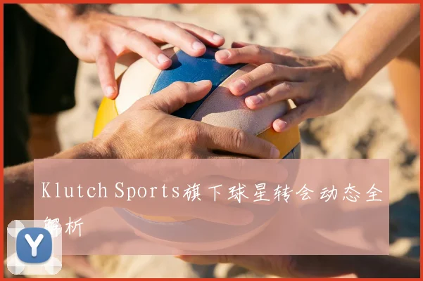 Klutch Sports旗下球星转会动态全解析