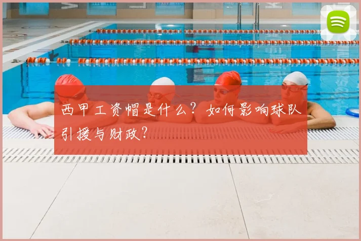 西甲工资帽是什么？如何影响球队引援与财政？