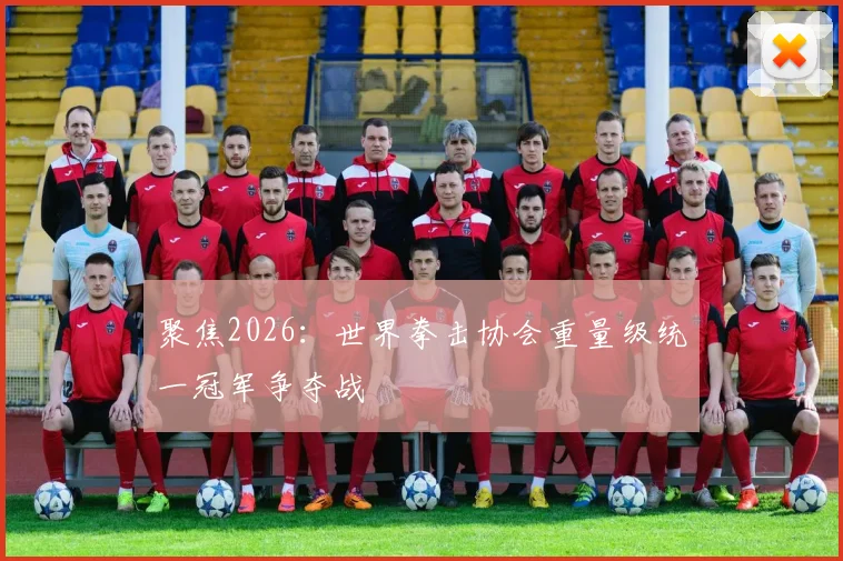 聚焦2026：世界拳击协会重量级统一冠军争夺战