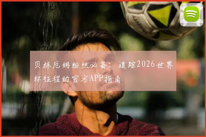 贝林厄姆粉丝必备：追踪2026世界杯征程的官方APP指南