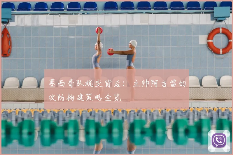 墨西哥队蜕变背后:主帅阿吉雷的攻防构建策略全览
