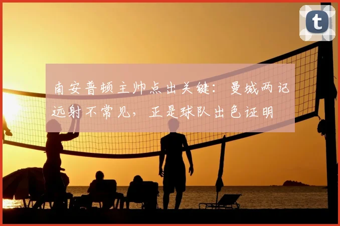 南安普顿主帅点出关键：曼城两记远射不常见，正是球队出色证明