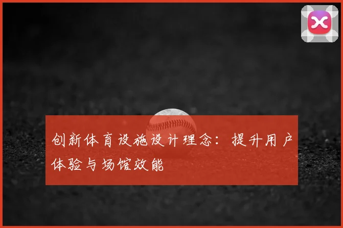 创新体育设施设计理念：提升用户体验与场馆效能