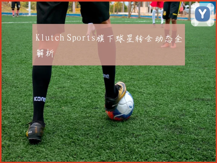 Klutch Sports旗下球星转会动态全解析