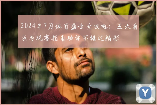 2024年7月体育盛会全攻略：五大看点与观赛指南助你不错过精彩