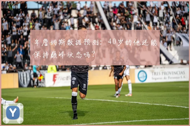 年詹姆斯数据预测：40岁的他还能保持巅峰状态吗？