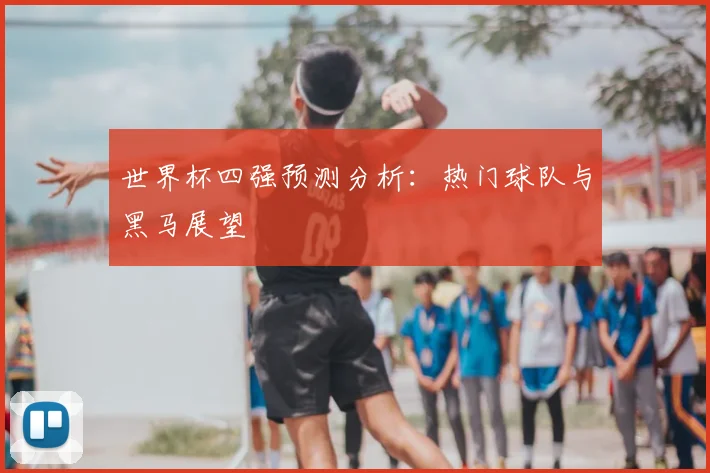 世界杯四强预测分析：热门球队与黑马展望