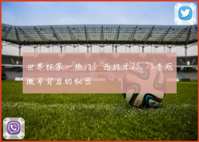 世界杯第一热门！西班牙25.7%夺冠概率背后的秘密