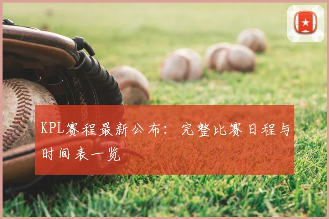 KPL赛程最新公布：完整比赛日程与时间表一览