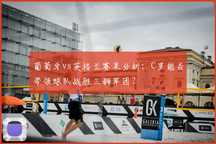 葡萄牙vs英格兰赛果分析：C罗能否带领球队战胜三狮军团？