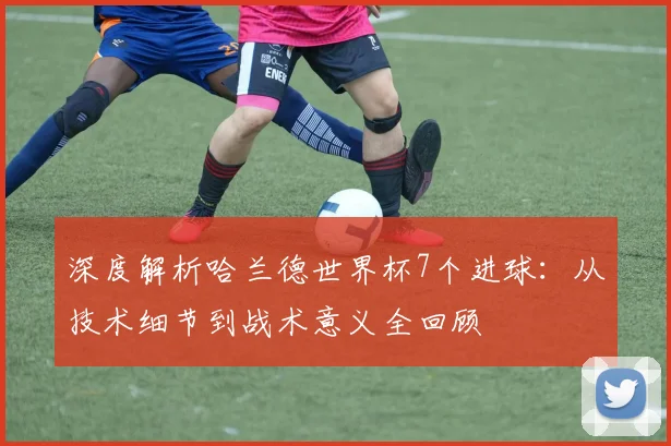 深度解析哈兰德世界杯7个进球：从技术细节到战术意义全回顾