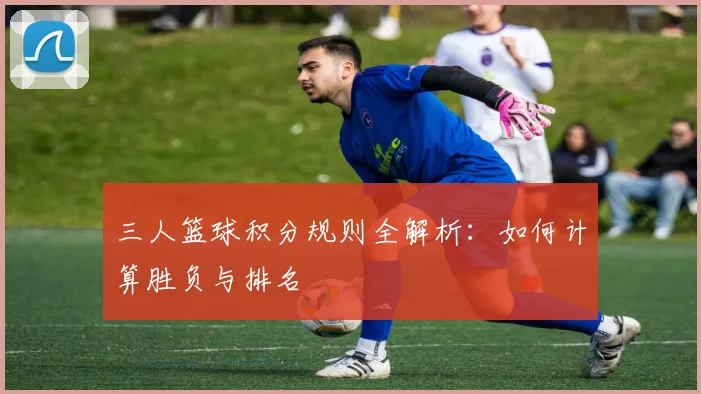 三人篮球积分规则全解析：如何计算胜负与排名