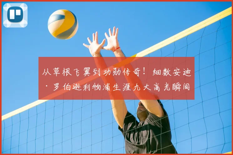 从草根飞翼到功勋传奇！细数安迪·罗伯逊利物浦生涯九大高光瞬间