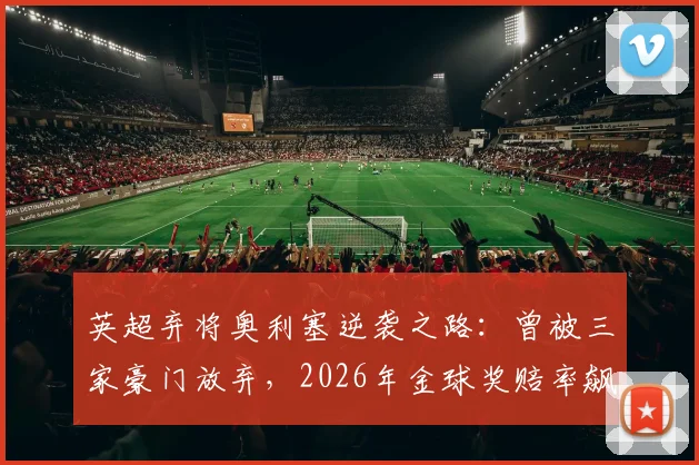 英超弃将奥利塞逆袭之路：曾被三家豪门放弃，2026年金球奖赔率飙升，水晶宫核心数据解读