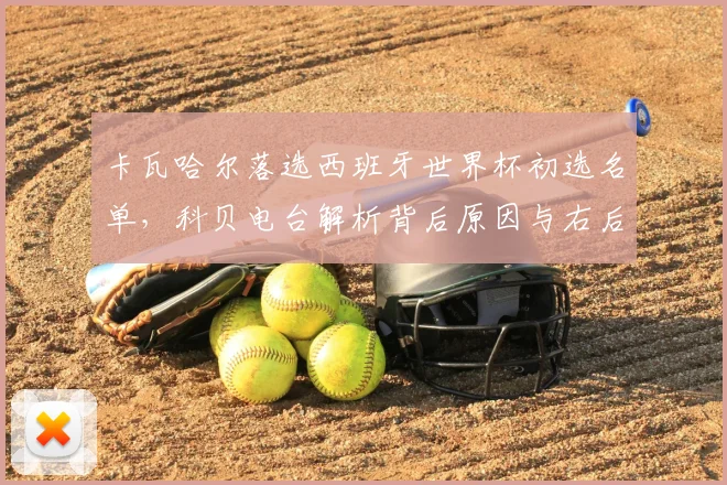 卡瓦哈尔落选西班牙世界杯初选名单，科贝电台解析背后原因与右后卫新选择
