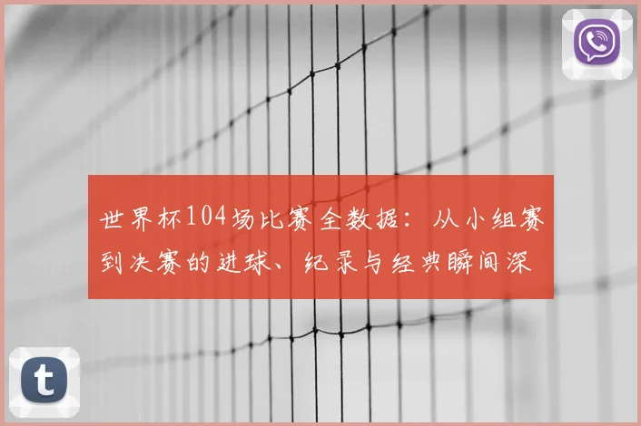 世界杯104场比赛全数据：从小组赛到决赛的进球、纪录与经典瞬间深度解析