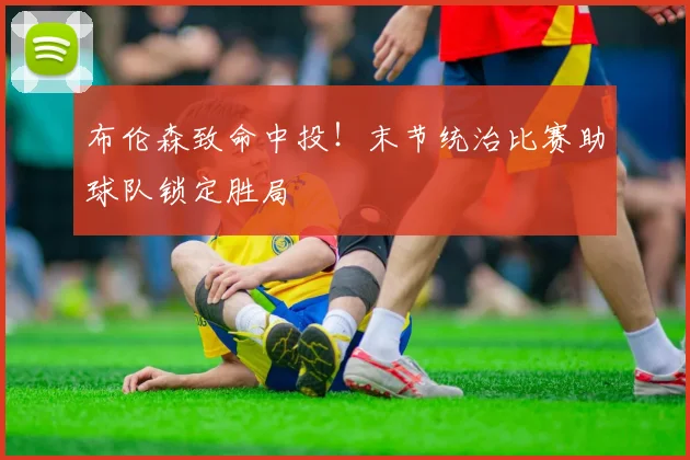 布伦森致命中投!末节统治比赛助球队锁定胜局