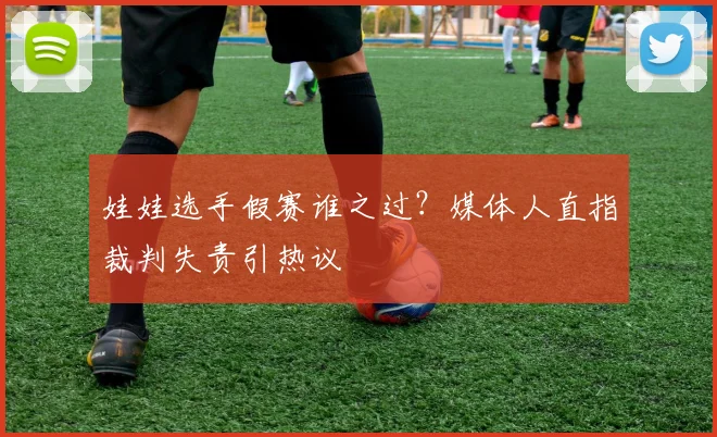 娃娃选手假赛谁之过？媒体人直指裁判失责引热议