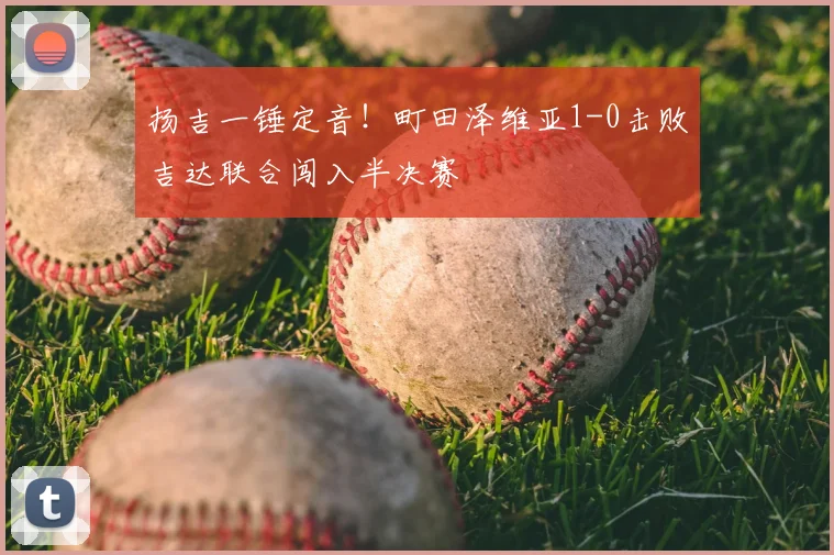 扬吉一锤定音！町田泽维亚1-0击败吉达联合闯入半决赛