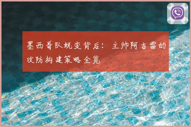 墨西哥队蜕变背后:主帅阿吉雷的攻防构建策略全览