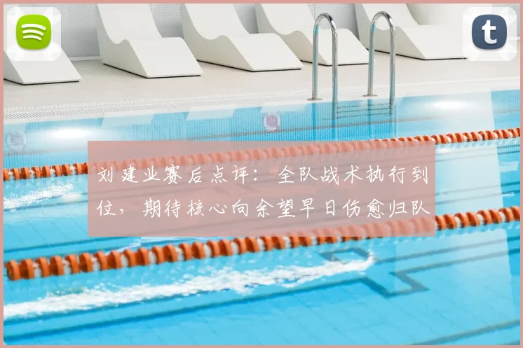 刘建业赛后点评：全队战术执行到位，期待核心向余望早日伤愈归队