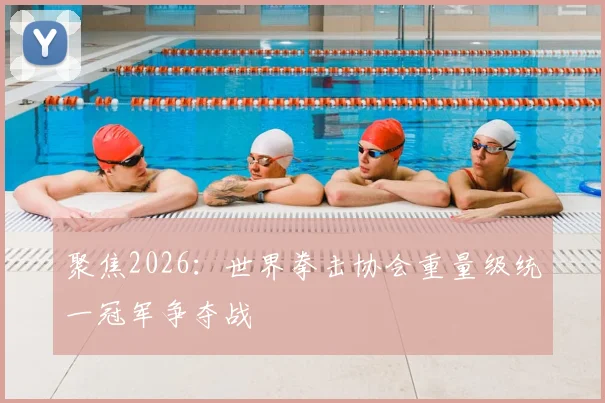 聚焦2026：世界拳击协会重量级统一冠军争夺战