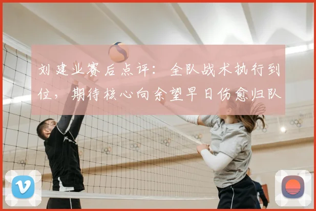 刘建业赛后点评：全队战术执行到位，期待核心向余望早日伤愈归队