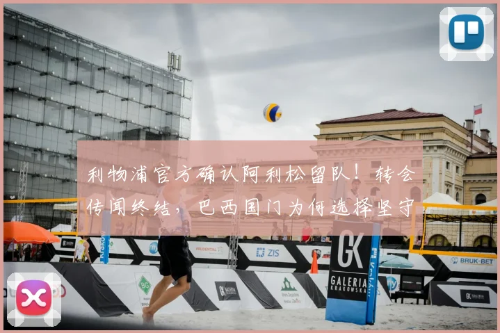 利物浦官方确认阿利松留队！转会传闻终结，巴西国门为何选择坚守安菲尔德？