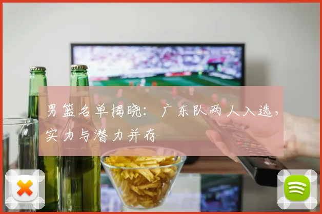 男篮名单揭晓:广东队两人入选,实力与潜力并存