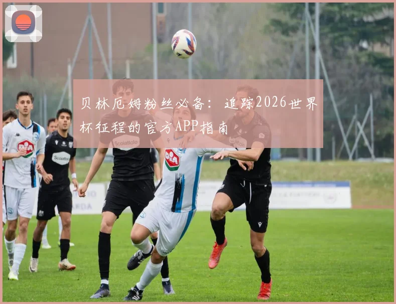 贝林厄姆粉丝必备：追踪2026世界杯征程的官方APP指南