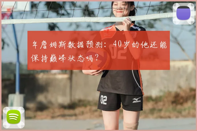 年詹姆斯数据预测：40岁的他还能保持巅峰状态吗？