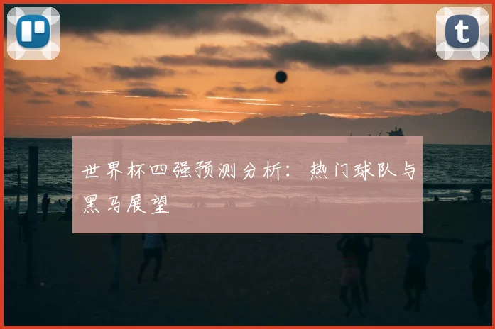 世界杯四强预测分析：热门球队与黑马展望