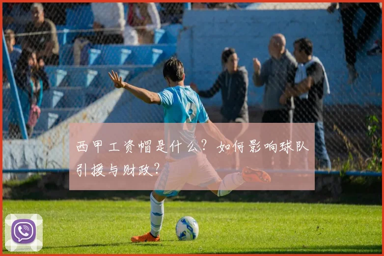 西甲工资帽是什么？如何影响球队引援与财政？