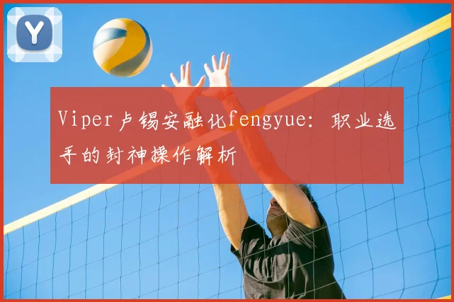 Viper卢锡安融化fengyue：职业选手的封神操作解析
