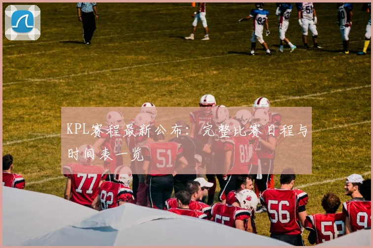 KPL赛程最新公布：完整比赛日程与时间表一览
